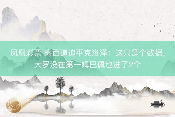 凤凰彩票 梅西道追平克洛泽：这只是个数据，大罗没在第一姆巴佩也进了2个