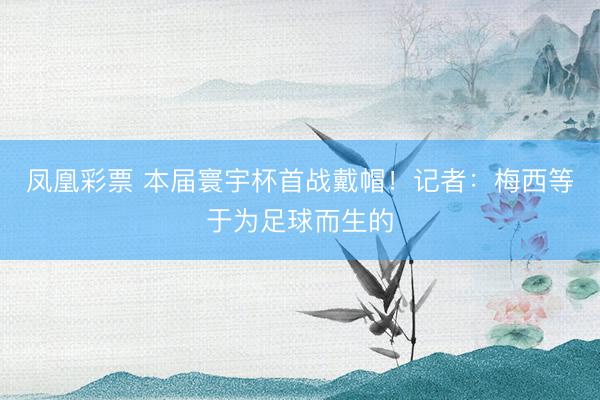 凤凰彩票 本届寰宇杯首战戴帽！记者：梅西等于为足球而生的