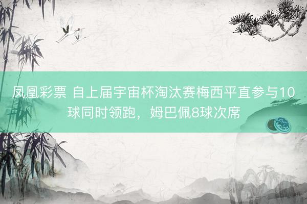 凤凰彩票 自上届宇宙杯淘汰赛梅西平直参与10球同时领跑，姆巴佩8球次席