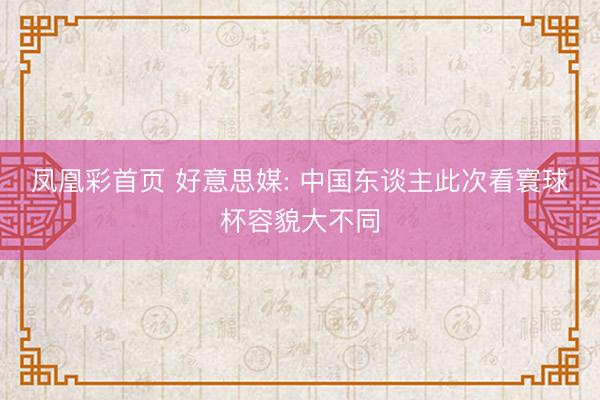 凤凰彩首页 好意思媒: 中国东谈主此次看寰球杯容貌大不同