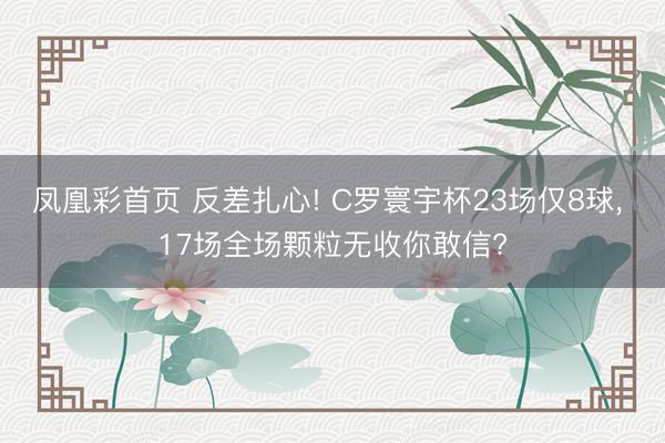 凤凰彩首页 反差扎心! C罗寰宇杯23场仅8球, 17场全场颗粒无收你敢信?
