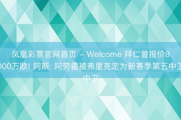 凤凰彩票官网首页 - Welcome 拜仁曾报价8000万欧! 阿斯: 阿劳霍被弗里克定为新赛季第五中卫