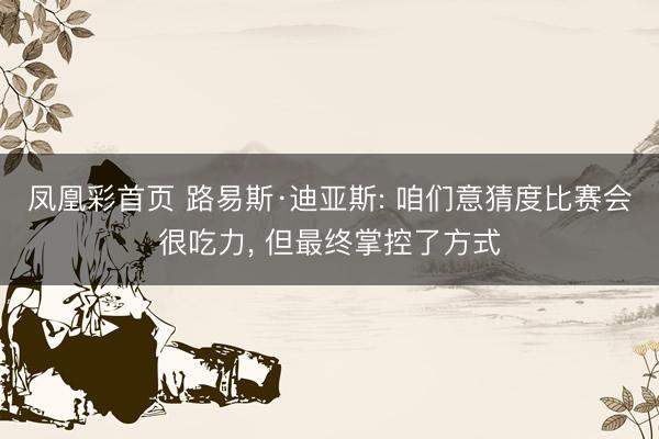 凤凰彩首页 路易斯·迪亚斯: 咱们意猜度比赛会很吃力， 但最终掌控了方式