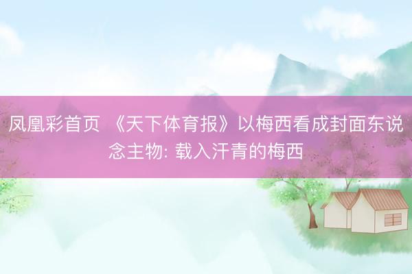 凤凰彩首页 《天下体育报》以梅西看成封面东说念主物: 载入汗青的梅西