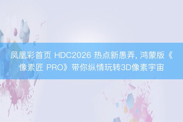 凤凰彩首页 HDC2026 热点新愚弄， 鸿蒙版《像素匠 PRO》带你纵情玩转3D像素宇宙