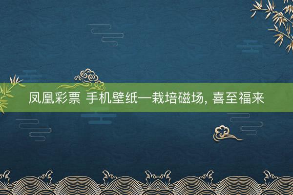 凤凰彩票 手机壁纸—栽培磁场，<a href=