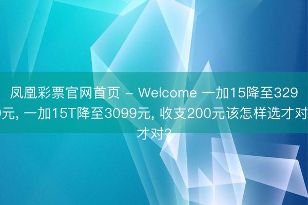 凤凰彩票官网首页 - Welcome 一加15降至3299元， 一加15T降至3099元， 收支200元该怎样选才对?