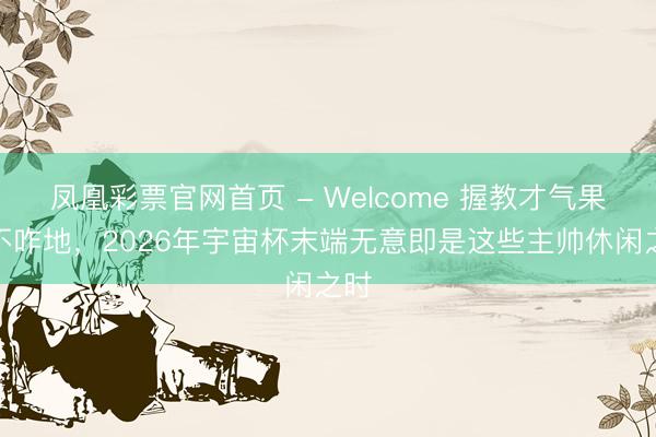 凤凰彩票官网首页 - Welcome 握教才气果真不咋地,2026年宇宙杯末端无意即是这些主帅休闲之时