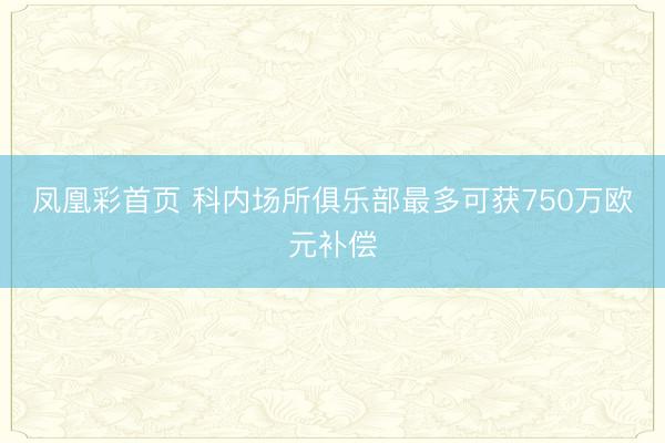 凤凰彩首页 科内场所俱乐部最多可获750万欧元补偿