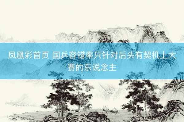 凤凰彩首页 国乒容错率只针对后头有契机上大赛的东说念主