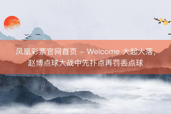 凤凰彩票官网首页 - Welcome 大起大落，赵博点球大战中先扑点再罚丢点球