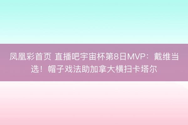 凤凰彩首页 直播吧宇宙杯第8日MVP：戴维当选！帽子戏法助加拿大横扫卡塔尔