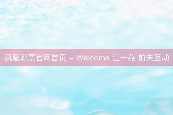 凤凰彩票官网首页 - Welcome 江一燕 前夫互动