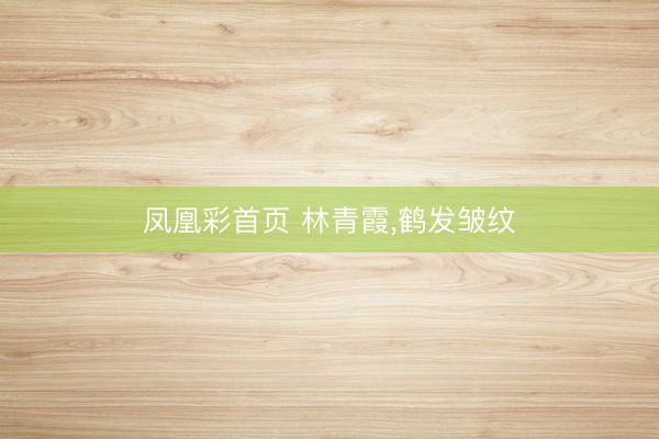 凤凰彩首页 林青霞,鹤发皱纹